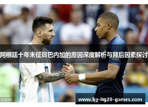 阿根廷十年未征召巴内加的原因深度解析与背后因素探讨