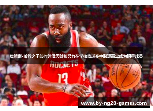 詹姆斯·哈登之子如何凭借天赋和努力在学校篮球赛中脱颖而出成为明星球员