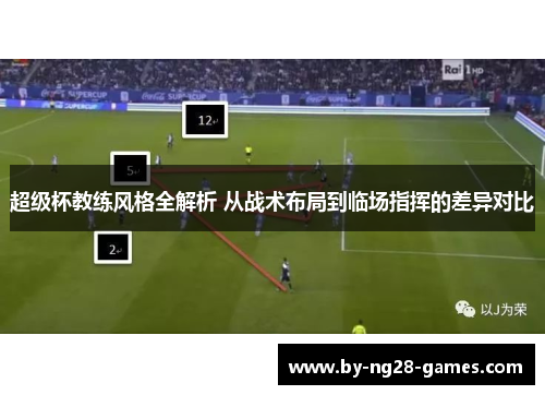 超级杯教练风格全解析 从战术布局到临场指挥的差异对比