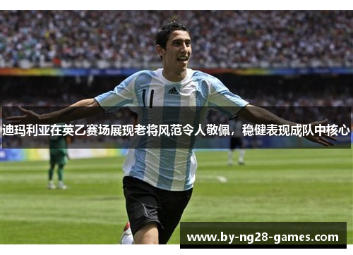 迪玛利亚在英乙赛场展现老将风范令人敬佩，稳健表现成队中核心