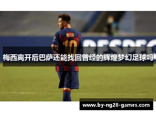 梅西离开后巴萨还能找回曾经的辉煌梦幻足球吗