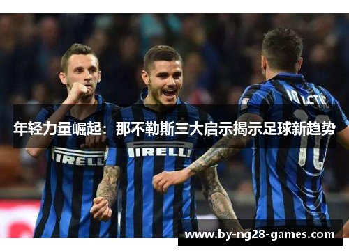 年轻力量崛起：那不勒斯三大启示揭示足球新趋势