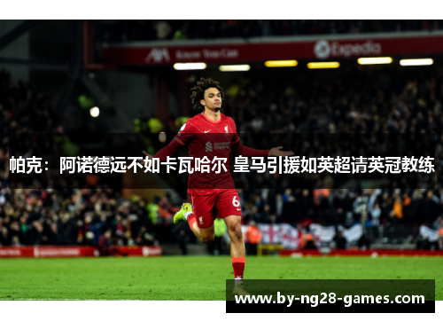 帕克：阿诺德远不如卡瓦哈尔 皇马引援如英超请英冠教练