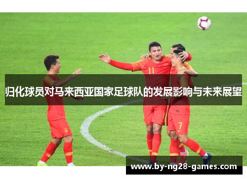 归化球员对马来西亚国家足球队的发展影响与未来展望