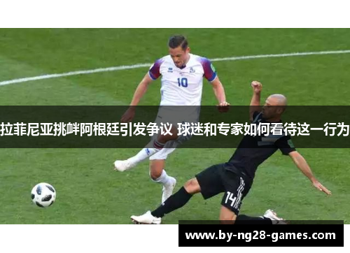 拉菲尼亚挑衅阿根廷引发争议 球迷和专家如何看待这一行为