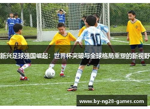 新兴足球强国崛起：世界杯突破与全球格局重塑的新视野