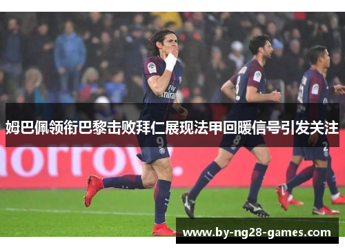 姆巴佩领衔巴黎击败拜仁展现法甲回暖信号引发关注