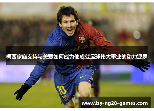 梅西家庭支持与关爱如何成为他成就足球伟大事业的动力源泉