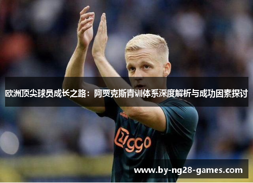欧洲顶尖球员成长之路：阿贾克斯青训体系深度解析与成功因素探讨
