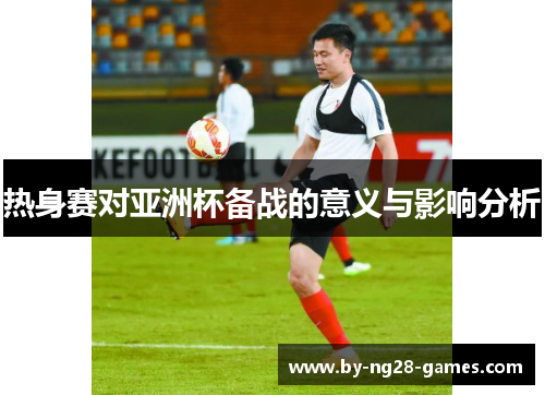 热身赛对亚洲杯备战的意义与影响分析