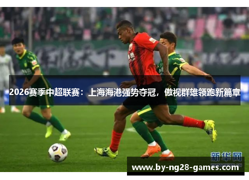 2026赛季中超联赛：上海海港强势夺冠，傲视群雄领跑新篇章