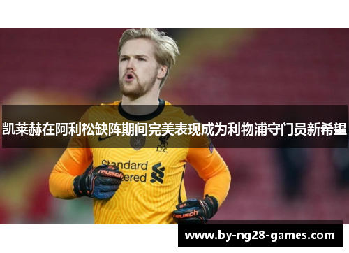 凯莱赫在阿利松缺阵期间完美表现成为利物浦守门员新希望