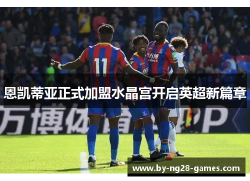 恩凯蒂亚正式加盟水晶宫开启英超新篇章