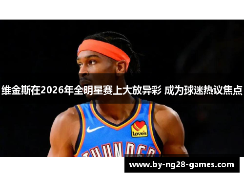 维金斯在2026年全明星赛上大放异彩 成为球迷热议焦点