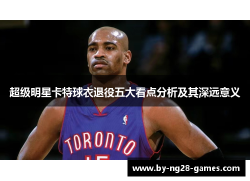 超级明星卡特球衣退役五大看点分析及其深远意义