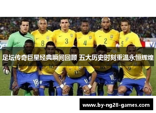 足坛传奇巨星经典瞬间回顾 五大历史时刻重温永恒辉煌