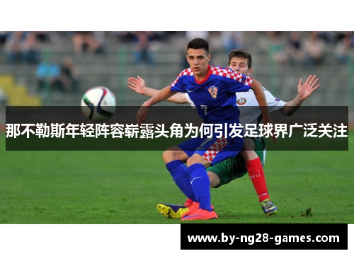 那不勒斯年轻阵容崭露头角为何引发足球界广泛关注