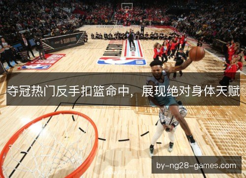 夺冠热门反手扣篮命中，展现绝对身体天赋