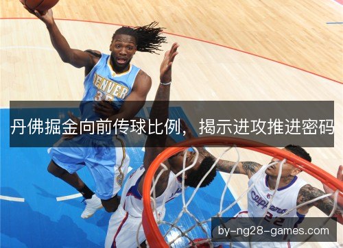 丹佛掘金向前传球比例，揭示进攻推进密码