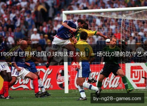 1998年世界杯法国点球淘汰意大利：一场0比0里的防守艺术